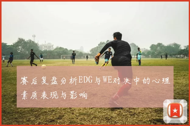 赛后复盘分析EDG与WE对决中的心理素质表现与影响