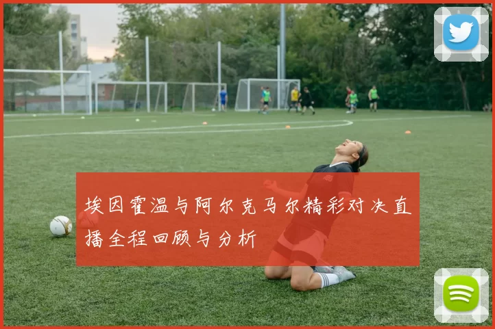 埃因霍温与阿尔克马尔精彩对决直播全程回顾与分析