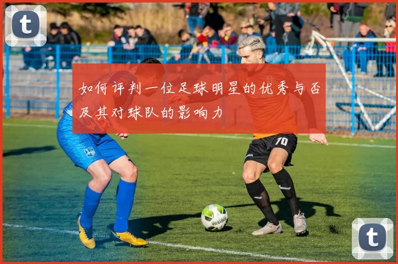 如何评判一位足球明星的优秀与否及其对球队的影响力