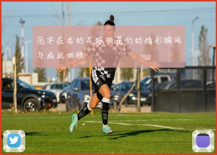 范字在名的足球明星们的精彩瞬间与成就回顾