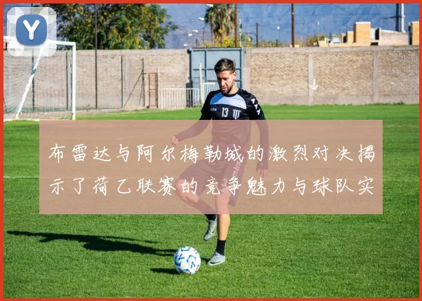 布雷达与阿尔梅勒城的激烈对决揭示了荷乙联赛的竞争魅力与球队实力较量