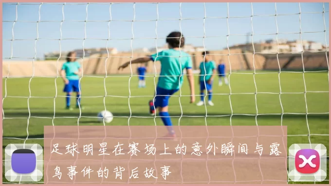 足球明星在赛场上的意外瞬间与露鸟事件的背后故事