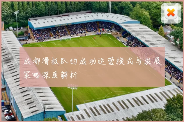 成都滑板队的成功运营模式与发展策略深度解析