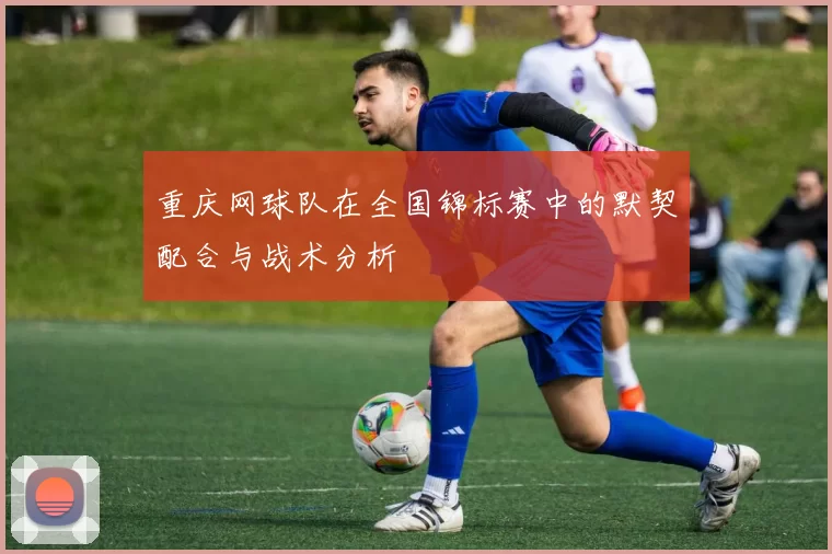 重庆网球队在全国锦标赛中的默契配合与战术分析