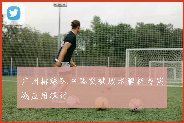 广州排球队中路突破战术解析与实战应用探讨