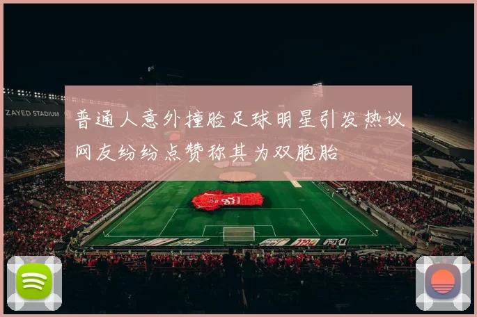 普通人意外撞脸足球明星引发热议网友纷纷点赞称其为双胞胎