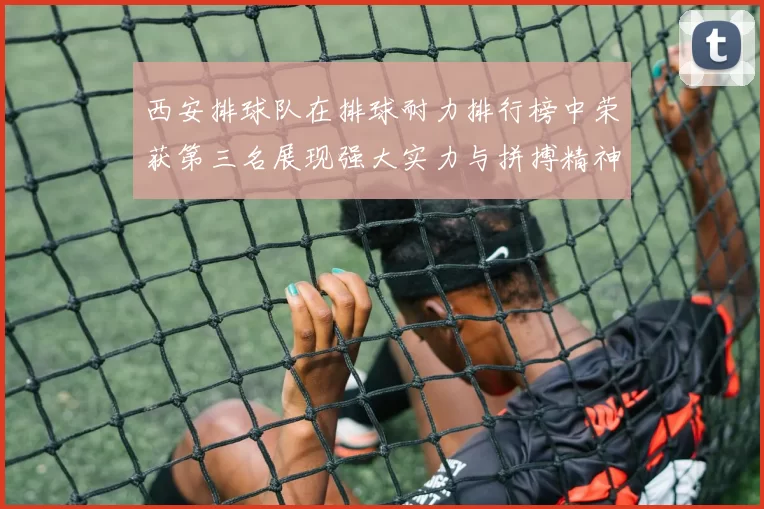 西安排球队在排球耐力排行榜中荣获第三名展现强大实力与拼搏精神