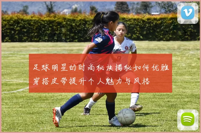 足球明星的时尚秘诀揭秘如何优雅穿搭皮带提升个人魅力与风格