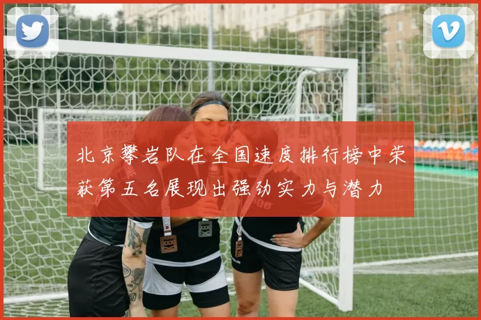 北京攀岩队在全国速度排行榜中荣获第五名展现出强劲实力与潜力