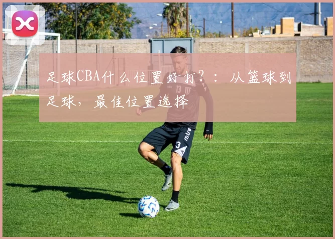 足球CBA什么位置好打？：从篮球到足球，最佳位置选择