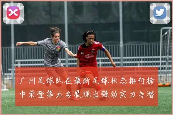 广州足球队在最新足球状态排行榜中荣登第九名展现出强劲实力与潜力