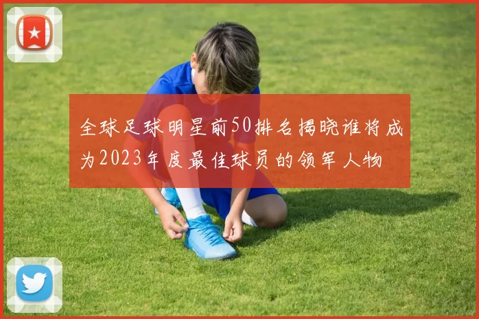 全球足球明星前50排名揭晓谁将成为2023年度最佳球员的领军人物