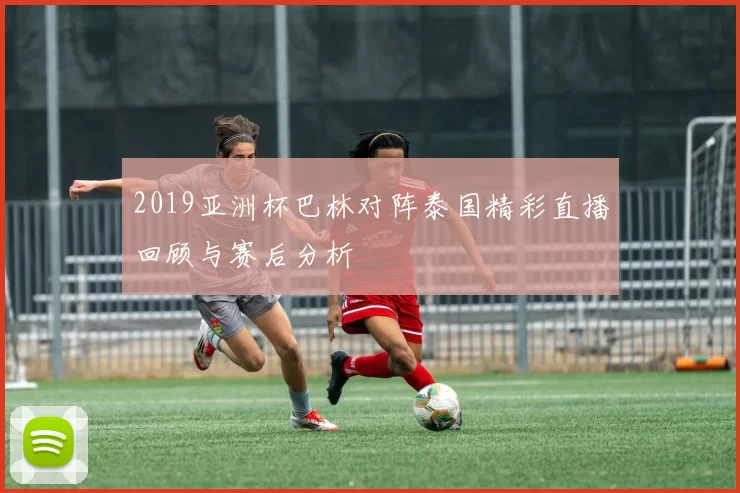 2019亚洲杯巴林对阵泰国精彩直播回顾与赛后分析