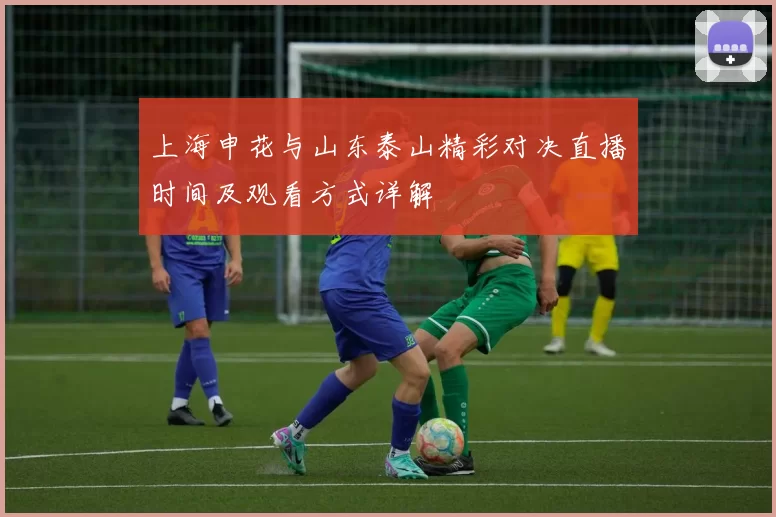 上海申花与山东泰山精彩对决直播时间及观看方式详解