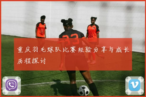 重庆羽毛球队比赛经验分享与成长历程探讨