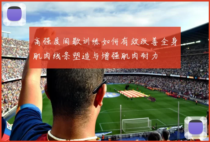 高强度间歇训练如何有效改善全身肌肉线条塑造与增强肌肉耐力