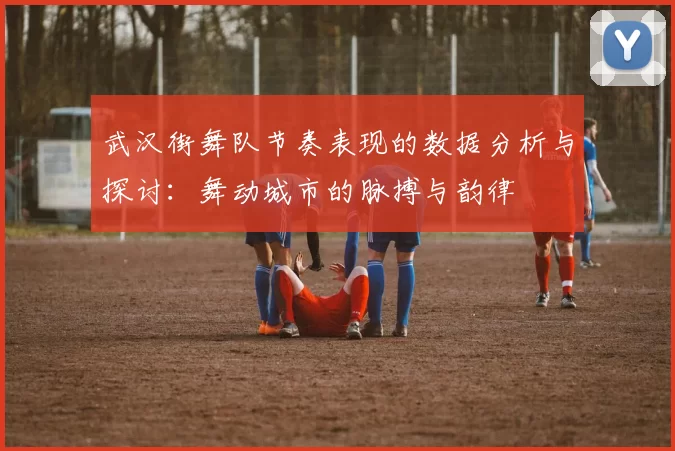 武汉街舞队节奏表现的数据分析与探讨：舞动城市的脉搏与韵律
