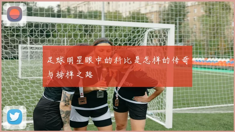 足球明星眼中的科比是怎样的传奇与榜样之路
