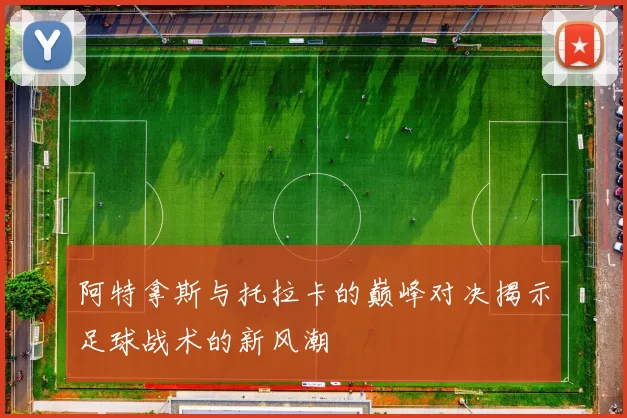 阿特拿斯与托拉卡的巅峰对决揭示足球战术的新风潮