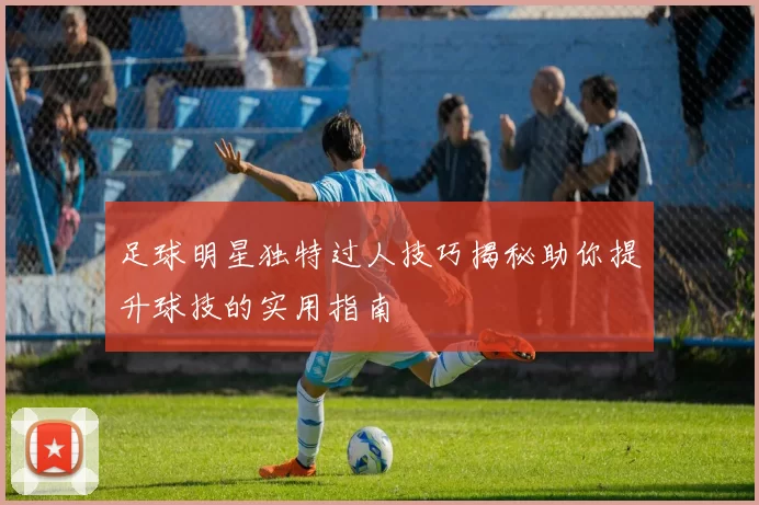 足球明星独特过人技巧揭秘助你提升球技的实用指南