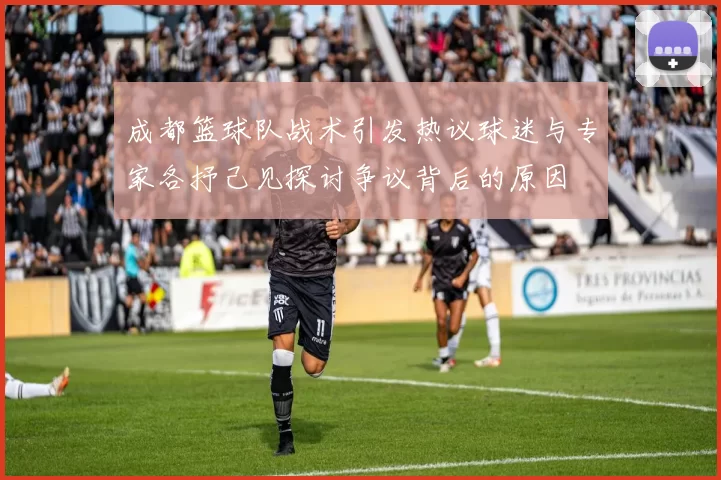 成都篮球队战术引发热议球迷与专家各抒己见探讨争议背后的原因