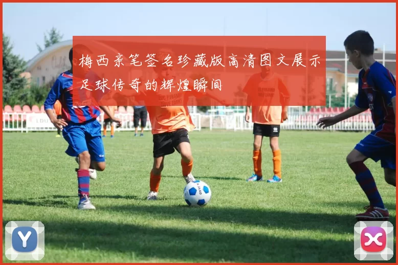 梅西亲笔签名珍藏版高清图文展示足球传奇的辉煌瞬间