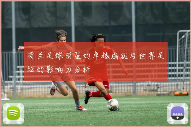 荷兰足球明星的卓越成就与世界足坛的影响力分析