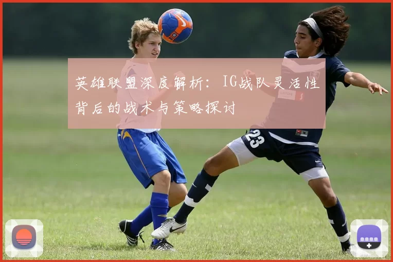 英雄联盟深度解析：IG战队灵活性背后的战术与策略探讨
