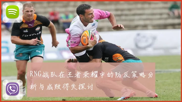 RNG战队在王者荣耀中的防反策略分析与成败得失探讨
