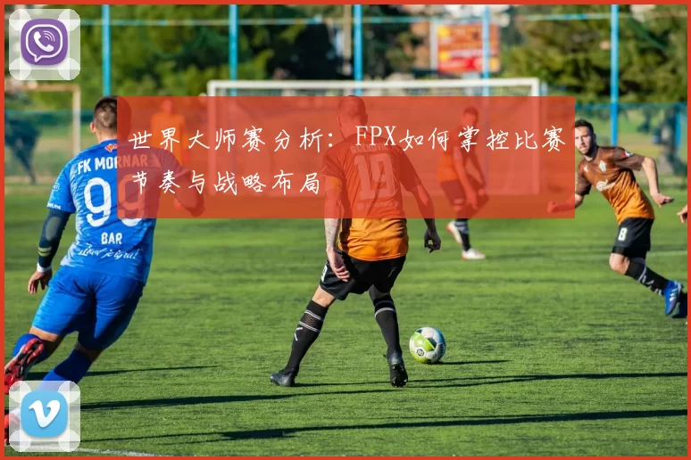 世界大师赛分析：FPX如何掌控比赛节奏与战略布局