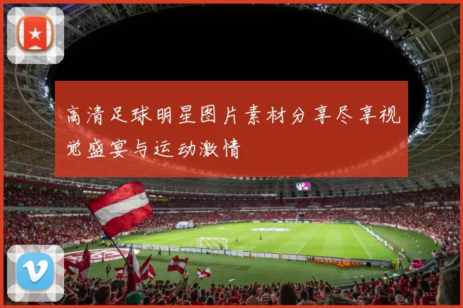 高清足球明星图片素材分享尽享视觉盛宴与运动激情