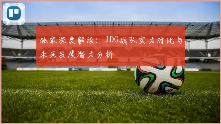 独家深度解读：JDG战队实力对比与未来发展潜力分析