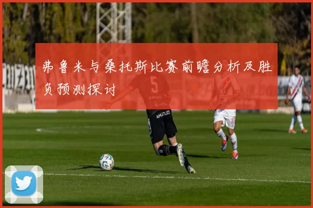 弗鲁米与桑托斯比赛前瞻分析及胜负预测探讨