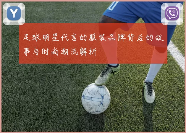 足球明星代言的服装品牌背后的故事与时尚潮流解析