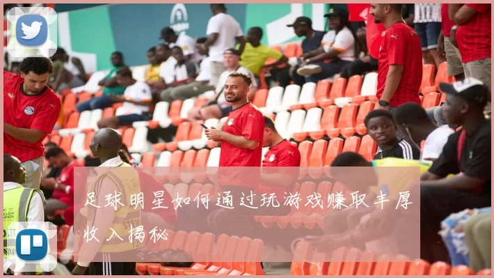 足球明星如何通过玩游戏赚取丰厚收入揭秘