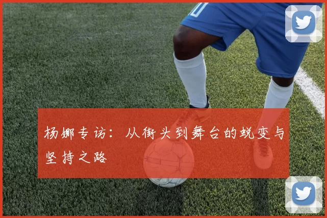 杨娜专访：从街头到舞台的蜕变与坚持之路