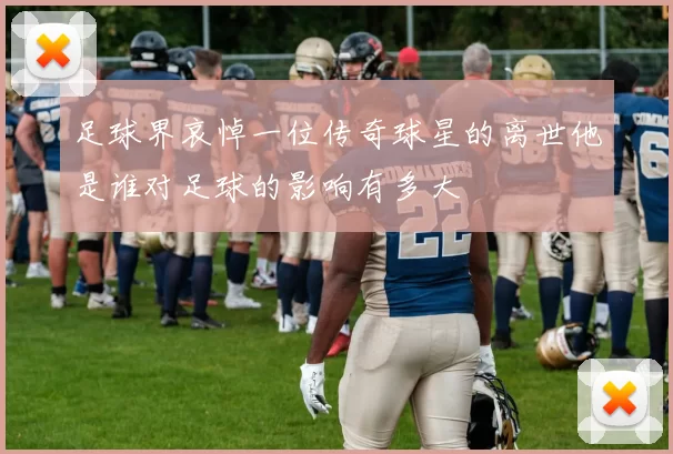 足球界哀悼一位传奇球星的离世他是谁对足球的影响有多大