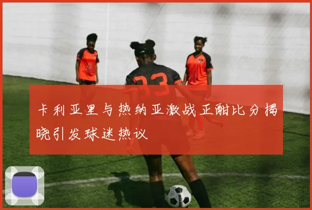 卡利亚里与热纳亚激战正酣比分揭晓引发球迷热议