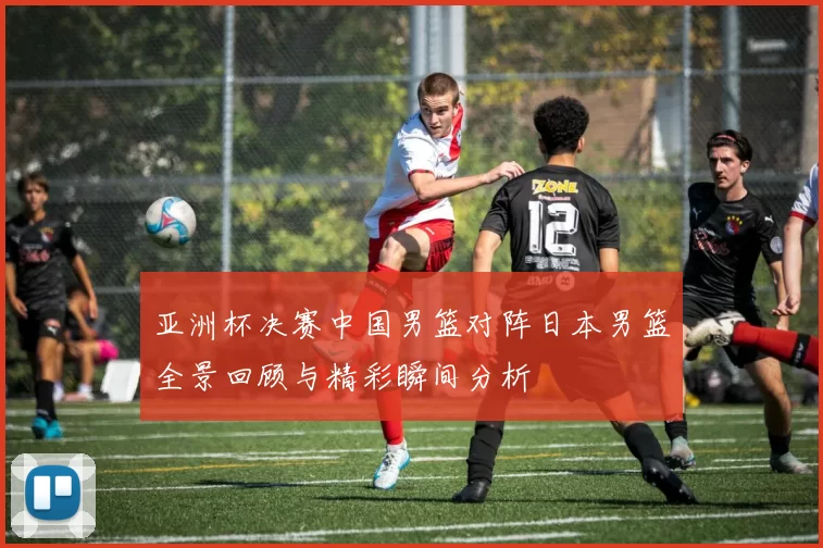 亚洲杯决赛中国男篮对阵日本男篮全景回顾与精彩瞬间分析