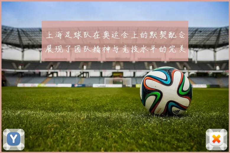 上海足球队在奥运会上的默契配合展现了团队精神与竞技水平的完美结合