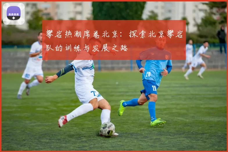 攀岩热潮席卷北京：探索北京攀岩队的训练与发展之路