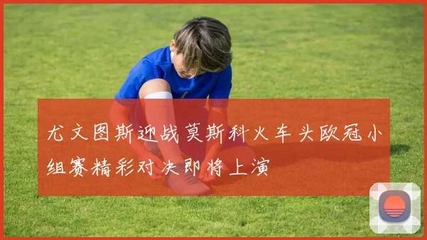 尤文图斯迎战莫斯科火车头欧冠小组赛精彩对决即将上演