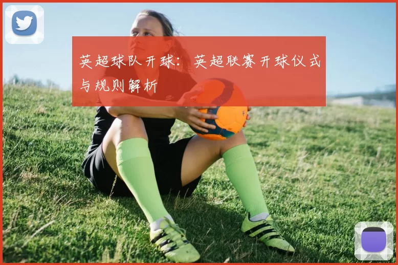英超球队开球：英超联赛开球仪式与规则解析
