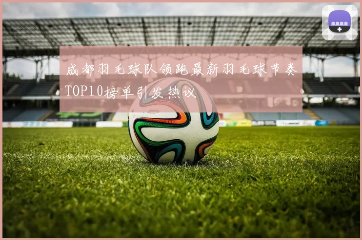 成都羽毛球队领跑最新羽毛球节奏TOP10榜单引发热议