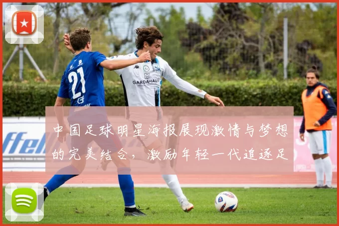 中国足球明星海报展现激情与梦想的完美结合，激励年轻一代追逐足球梦想