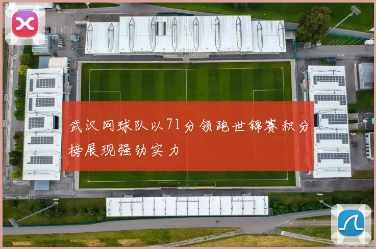 武汉网球队以71分领跑世锦赛积分榜展现强劲实力