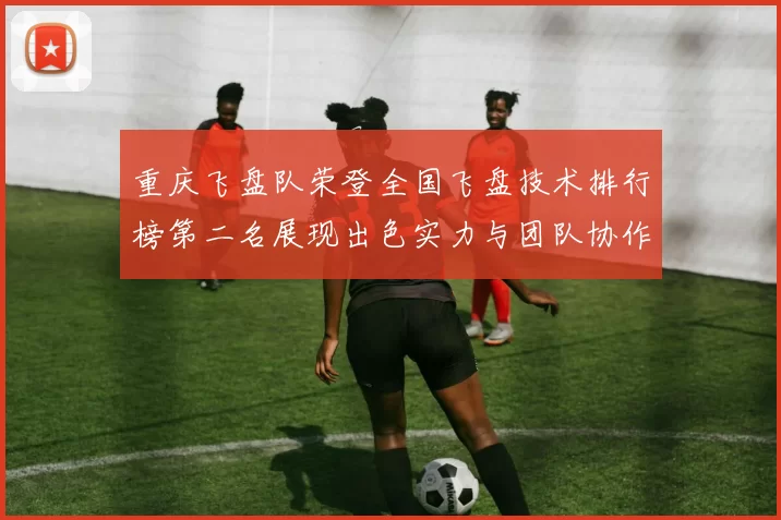 重庆飞盘队荣登全国飞盘技术排行榜第二名展现出色实力与团队协作
