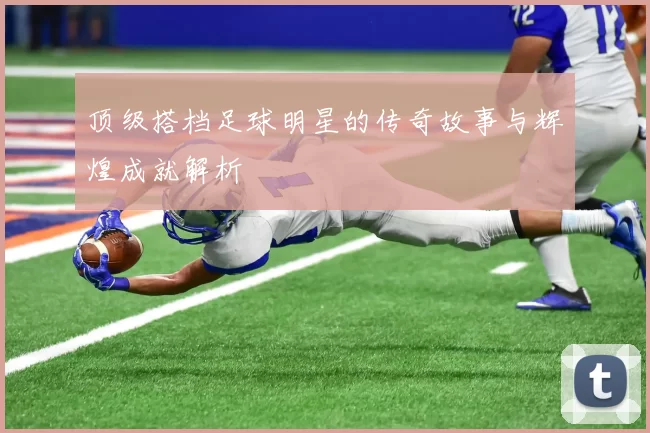 顶级搭档足球明星的传奇故事与辉煌成就解析