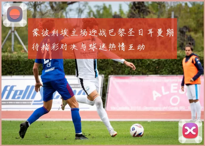蒙彼利埃主场迎战巴黎圣日耳曼期待精彩对决与球迷热情互动