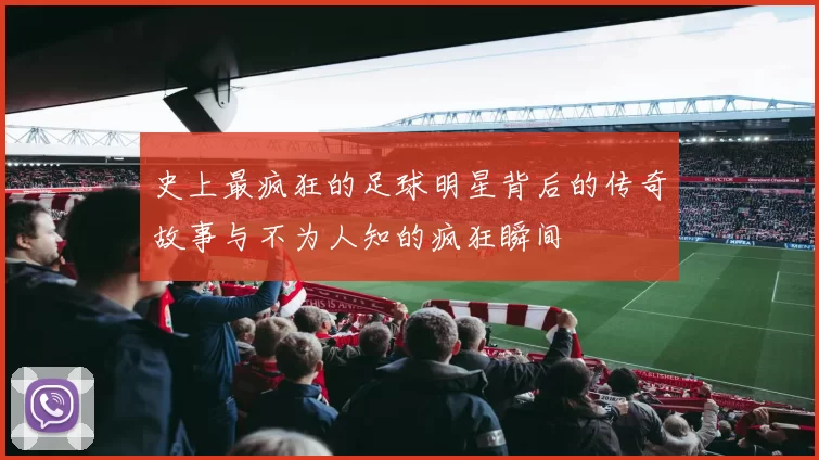 史上最疯狂的足球明星背后的传奇故事与不为人知的疯狂瞬间